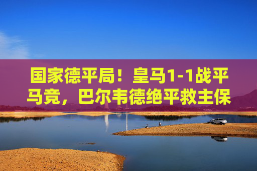 国家德平局!皇马1-1战平马竞,巴尔韦德绝平救主保留争冠主动权,国家德比!皇马1-1马竞,巴尔韦德绝平救主保留争冠主动权 国家德平局!皇马1-1战平马竞,巴尔韦德绝平救主保留争冠主动权,国家德比!皇马1-1马竞,巴尔韦德绝平救主保留争冠主动权