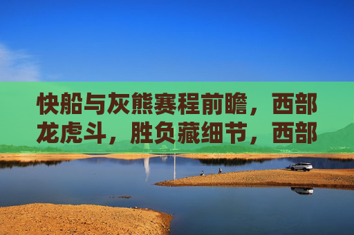 快船与灰熊赛程前瞻,西部龙虎斗,胜负藏细节,西部龙虎斗前瞻,快船与灰熊胜负细节 快船与灰熊赛程前瞻,西部龙虎斗,胜负藏细节,西部龙虎斗前瞻,快船与灰熊胜负细节