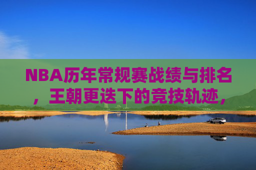 NBA历年常规赛战绩与排名,王朝更迭下的竞技轨迹,NBA王朝更迭下的常规赛战绩与排名轨迹 NBA历年常规赛战绩与排名,王朝更迭下的竞技轨迹,NBA王朝更迭下的常规赛战绩与排名轨迹