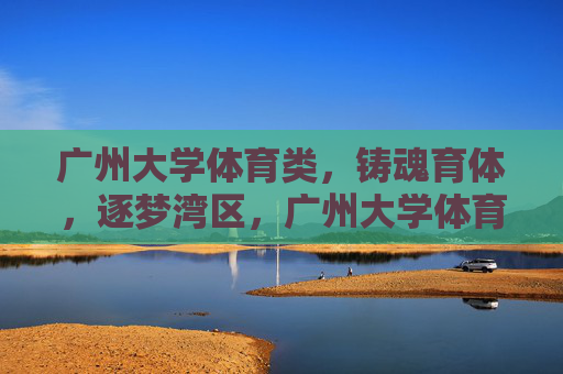 广州大学体育类,铸魂育体,逐梦湾区,广州大学体育类,铸魂育体,逐梦湾区 广州大学体育类,铸魂育体,逐梦湾区,广州大学体育类,铸魂育体,逐梦湾区
