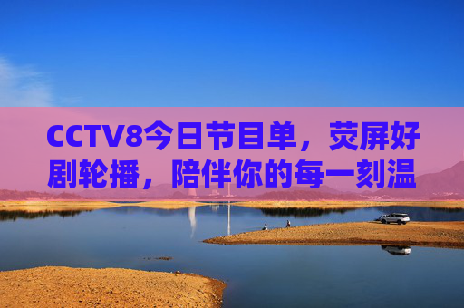 CCTV8今日节目单，荧屏好剧轮播，陪伴你的每一刻温馨时光，CCTV8今日节目单，好剧轮播，温馨时光相伴