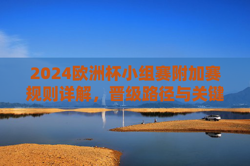 2024欧洲杯小组赛附加赛规则详解，晋级路径与关键看点，2024欧洲杯小组赛附加赛规则、晋级路径与关键看点