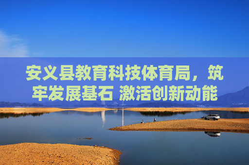 安义县教育科技体育局,筑牢发展基石 激活创新动能 绘就民生新篇,安义县教育科技体育局,筑牢发展基石 激活创新动能 绘就民生新篇 安义县教育科技体育局,筑牢发展基石 激活创新动能 绘就民生新篇,安义县教育科技体育局,筑牢发展基石 激活创新动能 绘就民生新篇