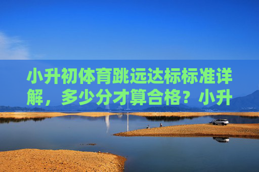小升初体育跳远达标标准详解,多少分才算合格?小升初体育跳远达标标准,多少分合格? 小升初体育跳远达标标准详解,多少分才算合格?小升初体育跳远达标标准,多少分合格?