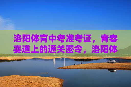 洛阳体育中考准考证,青春赛道上的通关密令,洛阳体育中考准考证,青春赛道上的通关密令 洛阳体育中考准考证,青春赛道上的通关密令,洛阳体育中考准考证,青春赛道上的通关密令