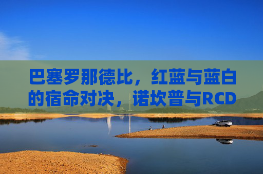巴塞罗那德比,红蓝与蓝白的宿命对决,诺坎普与RCDE球场的咫尺之间,巴塞罗那德比,红蓝蓝白宿命对决,诺坎普与RCDE咫尺相望 巴塞罗那德比,红蓝与蓝白的宿命对决,诺坎普与RCDE球场的咫尺之间,巴塞罗那德比,红蓝蓝白宿命对决,诺坎普与RCDE咫尺相望