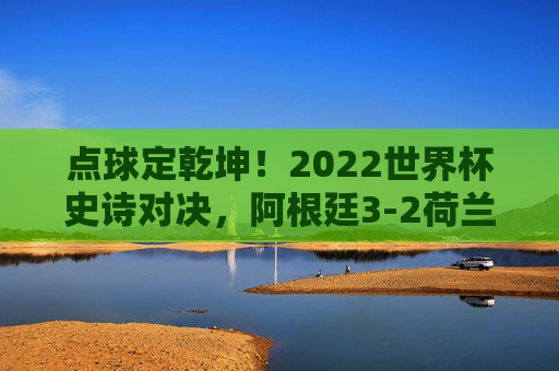 点球定乾坤!2022世界杯史诗对决,阿根廷3-2荷兰,梅西率队晋级四强的生死时刻,点球定乾坤!梅西率阿根廷3-2荷兰晋级世界杯四强 点球定乾坤!2022世界杯史诗对决,阿根廷3-2荷兰,梅西率队晋级四强的生死时刻,点球定乾坤!梅西率阿根廷3-2荷兰晋级世界杯四强