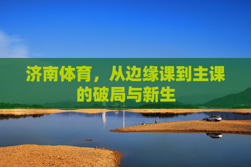 济南体育,从边缘课到主课的破局与新生 济南体育,从边缘课到主课的破局与新生