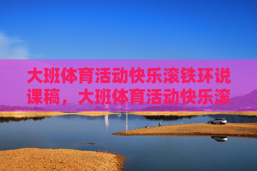 大班体育活动快乐滚铁环说课稿,大班体育活动快乐滚铁环说课稿 大班体育活动快乐滚铁环说课稿,大班体育活动快乐滚铁环说课稿