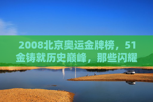 2008北京奥运金牌榜，51金铸就历史巅峰，那些闪耀的瞬间与永恒的精神，51金铸就历史巅峰，2008北京奥运的永恒精神