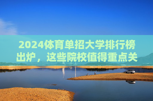 2024体育单招大学排行榜出炉,这些院校值得重点关注!2024体育单招大学排行榜出炉 值得重点关注院校 2024体育单招大学排行榜出炉,这些院校值得重点关注!2024体育单招大学排行榜出炉 值得重点关注院校