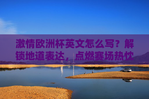激情欧洲杯英文怎么写?解锁地道表达,点燃赛场热忱!激情欧洲杯英文地道表达,点燃赛场热忱! 激情欧洲杯英文怎么写?解锁地道表达,点燃赛场热忱!激情欧洲杯英文地道表达,点燃赛场热忱!
