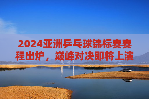 2024亚洲乒乓球锦标赛赛程出炉,巅峰对决即将上演,中日韩新生代谁能突围?2024亚锦赛赛程出炉,中日韩新生代巅峰对决谁能突围? 2024亚洲乒乓球锦标赛赛程出炉,巅峰对决即将上演,中日韩新生代谁能突围?2024亚锦赛赛程出炉,中日韩新生代巅峰对决谁能突围?