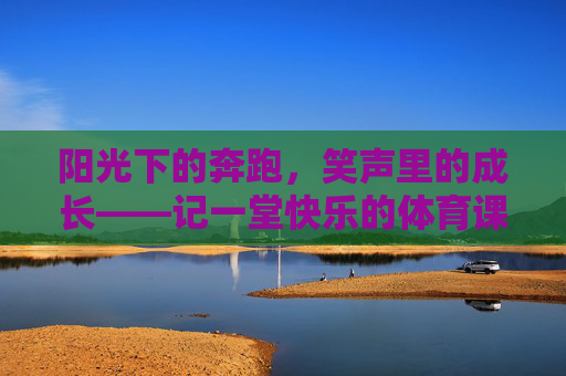 阳光下的奔跑,笑声里的成长——记一堂快乐的体育课,奔跑在阳光下,成长在笑声里——快乐的体育课 阳光下的奔跑,笑声里的成长——记一堂快乐的体育课,奔跑在阳光下,成长在笑声里——快乐的体育课