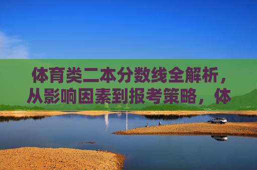 体育类二本分数线全解析,从影响因素到报考策略,体育类二本分数线全解析,影响因素与报考策略 体育类二本分数线全解析,从影响因素到报考策略,体育类二本分数线全解析,影响因素与报考策略