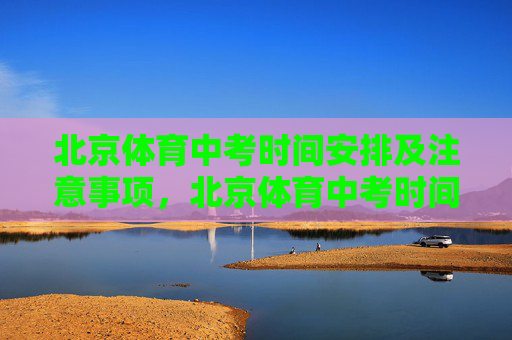 北京体育中考时间安排及注意事项，北京体育中考时间安排及注意事项