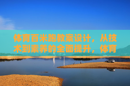 体育百米跑教案设计,从技术到素养的全面提升,体育百米跑教案设计,技术到素养的全面提升 体育百米跑教案设计,从技术到素养的全面提升,体育百米跑教案设计,技术到素养的全面提升