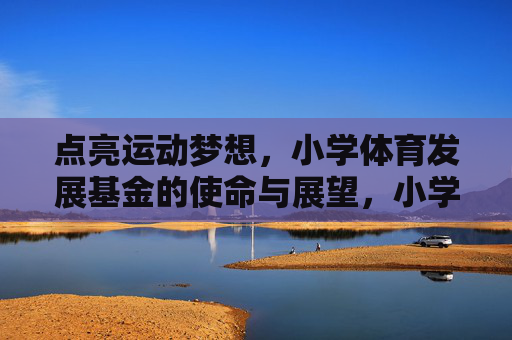 点亮运动梦想,小学体育发展基金的使命与展望,小学体育发展基金,点亮运动梦想的使命与展望 点亮运动梦想,小学体育发展基金的使命与展望,小学体育发展基金,点亮运动梦想的使命与展望