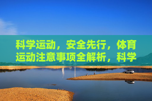 科学运动,安全先行,体育运动注意事项全解析,科学运动安全先行,体育运动注意事项全解析 科学运动,安全先行,体育运动注意事项全解析,科学运动安全先行,体育运动注意事项全解析
