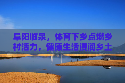 阜阳临泉,体育下乡点燃乡村活力,健康生活浸润乡土民心,阜阳临泉体育下乡,点燃乡村活力 健康浸润民心 阜阳临泉,体育下乡点燃乡村活力,健康生活浸润乡土民心,阜阳临泉体育下乡,点燃乡村活力 健康浸润民心