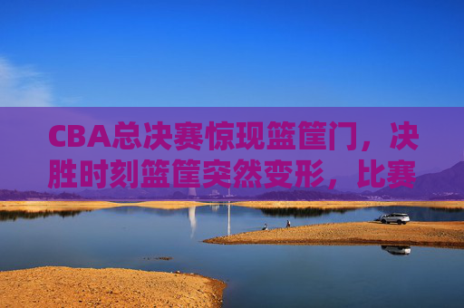 CBA总决赛惊现篮筐门,决胜时刻篮筐突然变形,比赛一度中断引争议,CBA总决赛惊现篮筐门,决胜时刻篮筐变形比赛中断引争议 CBA总决赛惊现篮筐门,决胜时刻篮筐突然变形,比赛一度中断引争议,CBA总决赛惊现篮筐门,决胜时刻篮筐变形比赛中断引争议