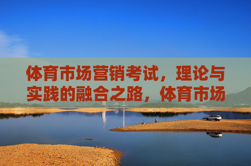 体育市场营销考试，理论与实践的融合之路，体育市场营销考试，理论与实践的融合之路
