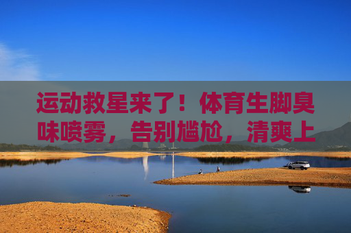 运动救星来了!体育生脚臭味喷雾,告别尴尬,清爽上场!运动脚臭救星!体育生喷雾告别尴尬,清爽上场 运动救星来了!体育生脚臭味喷雾,告别尴尬,清爽上场!运动脚臭救星!体育生喷雾告别尴尬,清爽上场