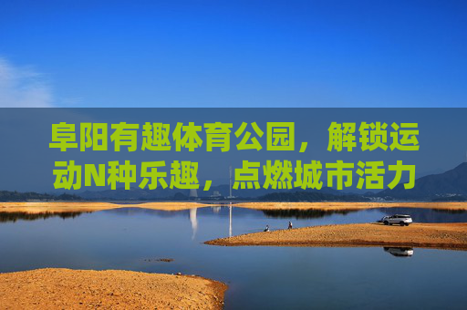 阜阳有趣体育公园,解锁运动N种乐趣,点燃城市活力因子,阜阳体育公园,解锁运动乐趣,点燃城市活力 阜阳有趣体育公园,解锁运动N种乐趣,点燃城市活力因子,阜阳体育公园,解锁运动乐趣,点燃城市活力