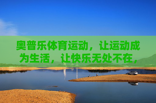 奥普乐体育运动，让运动成为生活，让快乐无处不在，奥普乐体育运动，让运动成为生活，快乐无处不在
