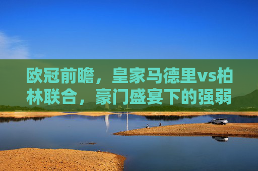 欧冠前瞻,皇家马德里vs柏林联合,豪门盛宴下的强弱对话与胜负解析,欧冠前瞻,皇马vs柏林联合,豪门盛宴强弱对话与胜负解析 欧冠前瞻,皇家马德里vs柏林联合,豪门盛宴下的强弱对话与胜负解析,欧冠前瞻,皇马vs柏林联合,豪门盛宴强弱对话与胜负解析