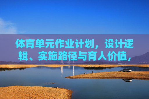 体育单元作业计划,设计逻辑、实施路径与育人价值,体育单元作业计划的设计逻辑、实施路径与育人价值 体育单元作业计划,设计逻辑、实施路径与育人价值,体育单元作业计划的设计逻辑、实施路径与育人价值