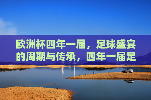 欧洲杯四年一届,足球盛宴的周期与传承,四年一届足球盛宴,欧洲杯的周期与传承 欧洲杯四年一届,足球盛宴的周期与传承,四年一届足球盛宴,欧洲杯的周期与传承