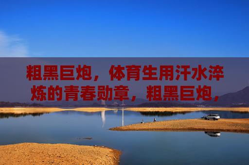 粗黑巨炮,体育生用汗水淬炼的青春勋章,粗黑巨炮,体育生用汗水淬炼的青春勋章 粗黑巨炮,体育生用汗水淬炼的青春勋章,粗黑巨炮,体育生用汗水淬炼的青春勋章
