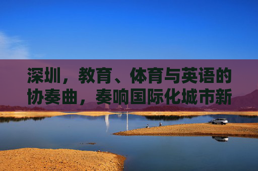 深圳，教育、体育与英语的协奏曲，奏响国际化城市新乐章，深圳教育体育英语协奏，奏响国际化城市新乐章