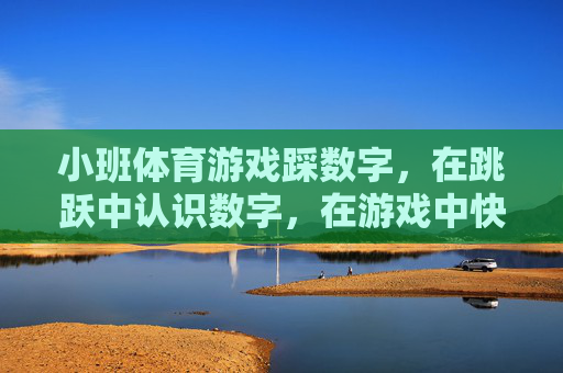 小班体育游戏踩数字,在跳跃中认识数字,在游戏中快乐成长,小班体育游戏踩数字,跳跃识数,快乐成长 小班体育游戏踩数字,在跳跃中认识数字,在游戏中快乐成长,小班体育游戏踩数字,跳跃识数,快乐成长