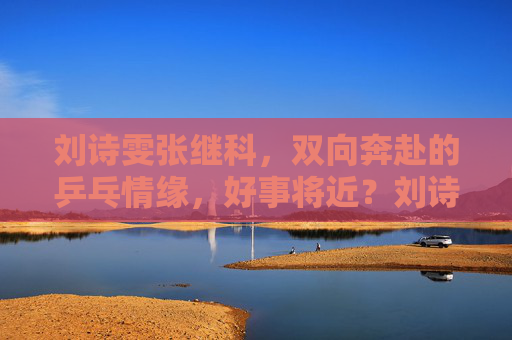 刘诗雯张继科,双向奔赴的乒乓情缘,好事将近?刘诗雯张继科双向奔赴乒乓情缘 好事将近 刘诗雯张继科,双向奔赴的乒乓情缘,好事将近?刘诗雯张继科双向奔赴乒乓情缘 好事将近