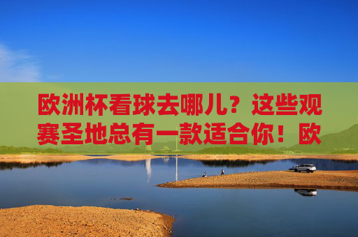 欧洲杯看球去哪儿?这些观赛圣地总有一款适合你!欧洲杯看球圣地,总有一款适合你 欧洲杯看球去哪儿?这些观赛圣地总有一款适合你!欧洲杯看球圣地,总有一款适合你