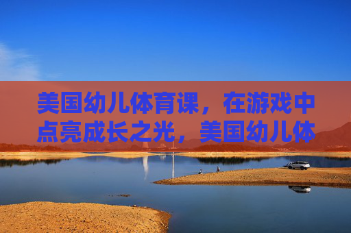 美国幼儿体育课，在游戏中点亮成长之光，美国幼儿体育课，游戏点亮成长之光