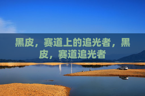 黑皮,赛道上的追光者,黑皮,赛道追光者 黑皮,赛道上的追光者,黑皮,赛道追光者