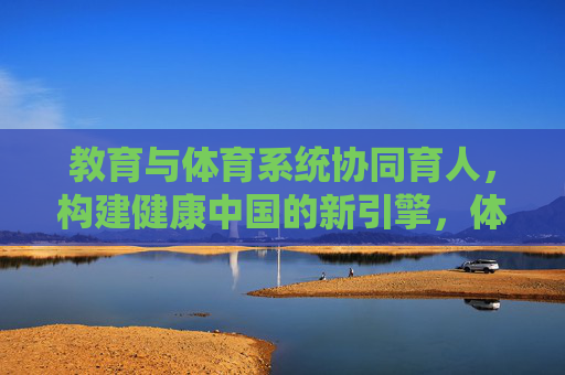 教育与体育系统协同育人,构建健康中国的新引擎,体教协同育新人 健康中国新引擎 教育与体育系统协同育人,构建健康中国的新引擎,体教协同育新人 健康中国新引擎