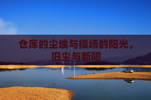 仓库的尘埃与操场的阳光,旧尘与新阳 仓库的尘埃与操场的阳光,旧尘与新阳
