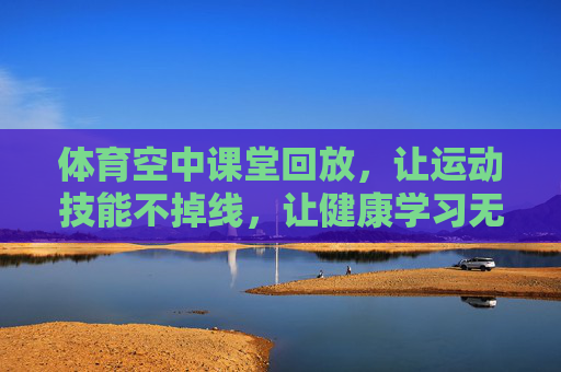 体育空中课堂回放,让运动技能不掉线,让健康学习无边界,体育空中课堂回放,让运动技能不掉线,健康学习无边界 体育空中课堂回放,让运动技能不掉线,让健康学习无边界,体育空中课堂回放,让运动技能不掉线,健康学习无边界