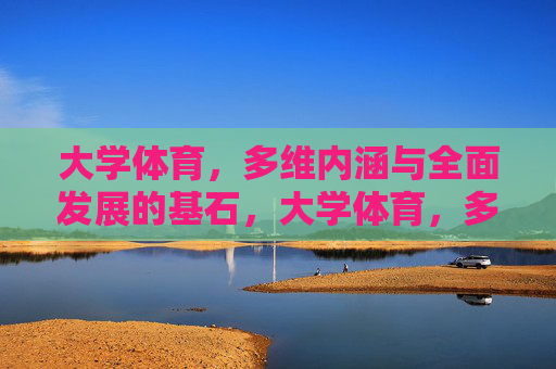 大学体育,多维内涵与全面发展的基石,大学体育,多维内涵与全面发展的基石 大学体育,多维内涵与全面发展的基石,大学体育,多维内涵与全面发展的基石