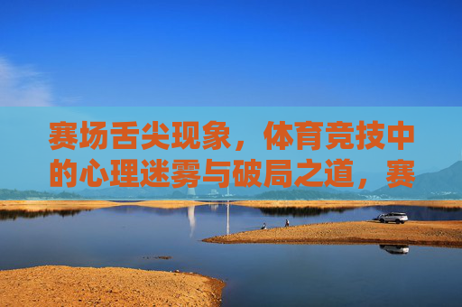 赛场舌尖现象,体育竞技中的心理迷雾与破局之道,赛场舌尖现象,体育竞技心理迷雾的破局之道 赛场舌尖现象,体育竞技中的心理迷雾与破局之道,赛场舌尖现象,体育竞技心理迷雾的破局之道
