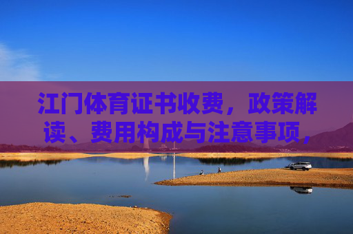 江门体育证书收费,政策解读、费用构成与注意事项,江门体育证书收费,政策解读、费用构成与注意事项 江门体育证书收费,政策解读、费用构成与注意事项,江门体育证书收费,政策解读、费用构成与注意事项