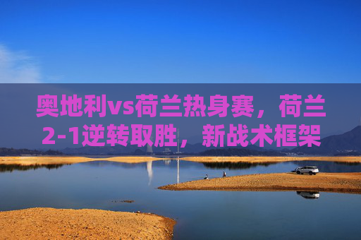 奥地利vs荷兰热身赛,荷兰2-1逆转取胜,新战术框架初显成效,新星闪耀引关注,荷兰热身赛2-1逆转奥地利 新战术初显成效新星闪耀 奥地利vs荷兰热身赛,荷兰2-1逆转取胜,新战术框架初显成效,新星闪耀引关注,荷兰热身赛2-1逆转奥地利 新战术初显成效新星闪耀