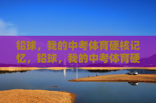 铅球,我的中考体育硬核记忆,铅球,我的中考体育硬核记忆 铅球,我的中考体育硬核记忆,铅球,我的中考体育硬核记忆