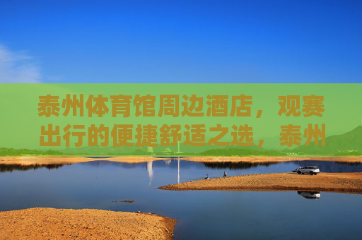 泰州体育馆周边酒店,观赛出行的便捷舒适之选,泰州体育馆周边酒店,观赛便捷舒适之选 泰州体育馆周边酒店,观赛出行的便捷舒适之选,泰州体育馆周边酒店,观赛便捷舒适之选