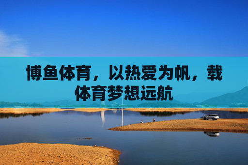 博鱼体育,以热爱为帆,载体育梦想远航 博鱼体育,以热爱为帆,载体育梦想远航