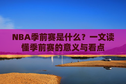 NBA季前赛是什么?一文读懂季前赛的意义与看点 NBA季前赛是什么?一文读懂季前赛的意义与看点